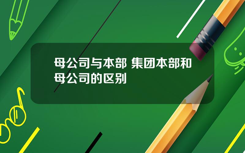 母公司与本部 集团本部和母公司的区别